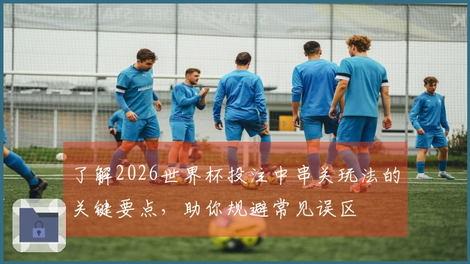 了解2026世界杯投注中串关玩法的关键要点，助你规避常见误区