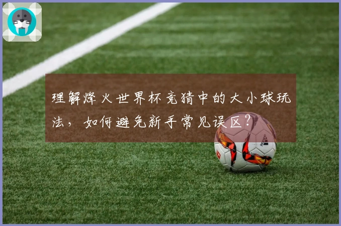 理解烽火世界杯竞猜中的大小球玩法，如何避免新手常见误区？