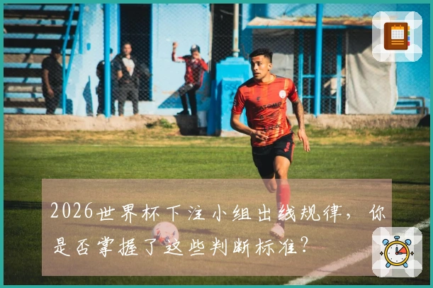 2026世界杯下注小组出线规律，你是否掌握了这些判断标准？