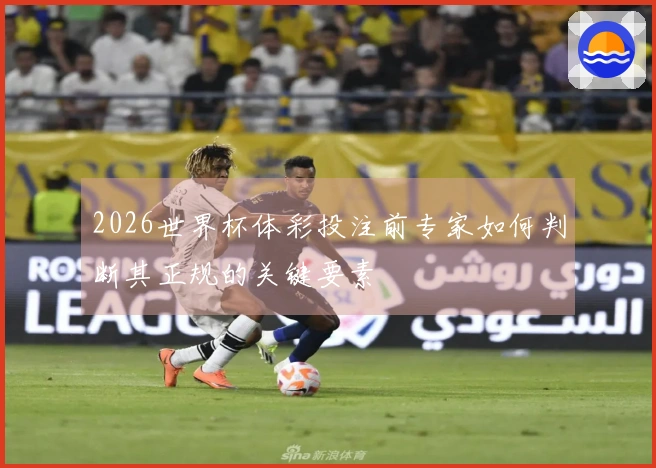 2026世界杯体彩投注前专家如何判断其正规的关键要素