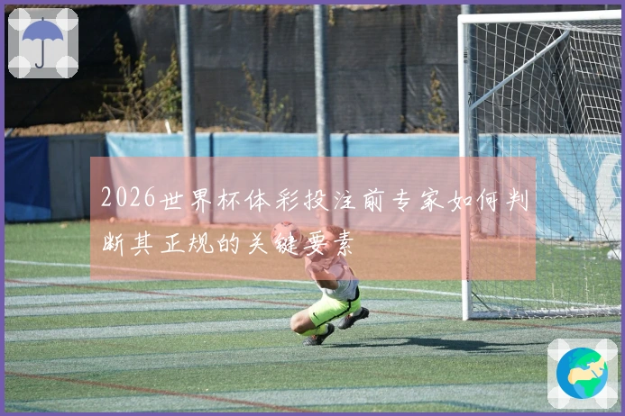 2026世界杯体彩投注前专家如何判断其正规的关键要素