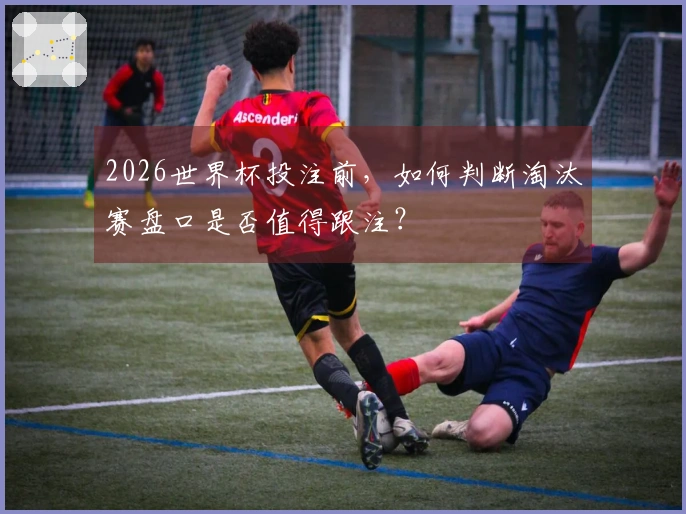 2026世界杯投注前，如何判断淘汰赛盘口是否值得跟注？