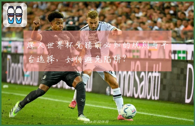 烽火世界杯竞猜前必知的规则与平台选择，如何避免陷阱？