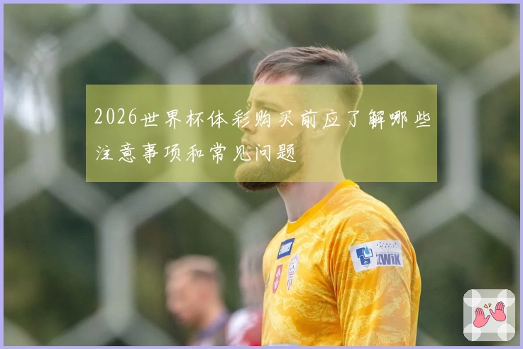 2026世界杯体彩购买前应了解哪些注意事项和常见问题