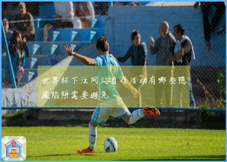 世界杯下注网站首存活动有哪些隐藏陷阱需要避免