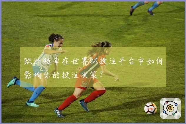 欧洲赔率在世界杯投注平台中如何影响你的投注决策？