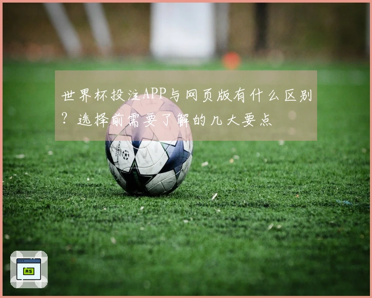 世界杯投注APP与网页版有什么区别？选择前需要了解的几大要点
