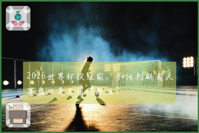 2026世界杯投注前，如何判断淘汰赛盘口是否值得跟注？