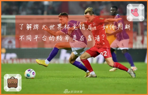 了解烽火世界杯竞猜后，如何判断不同平台的赔率是否靠谱？