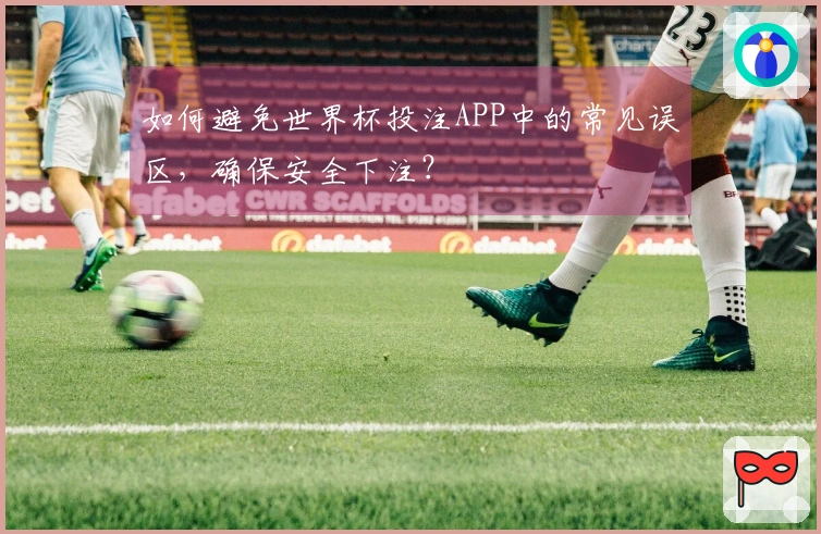 如何避免世界杯投注APP中的常见误区，确保安全下注？