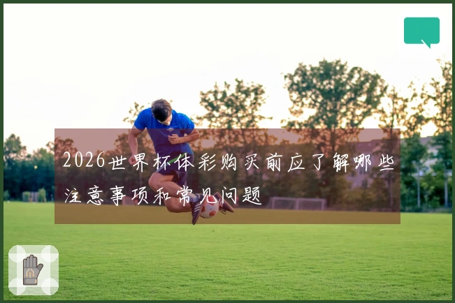 2026世界杯体彩购买前应了解哪些注意事项和常见问题