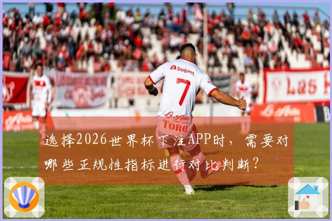 选择2026世界杯下注APP时，需要对哪些正规性指标进行对比判断？