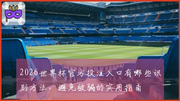 2026世界杯官方投注入口有哪些识别方法，避免被骗的实用指南