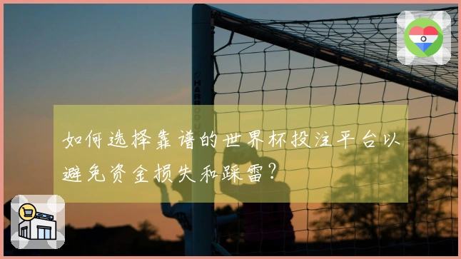 如何选择靠谱的世界杯投注平台以避免资金损失和踩雷？
