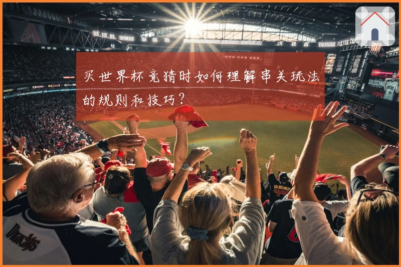买世界杯竞猜时如何理解串关玩法的规则和技巧？