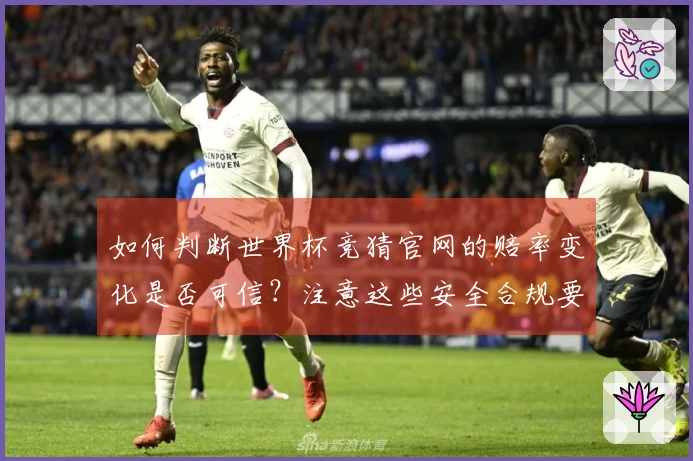 如何判断世界杯竞猜官网的赔率变化是否可信？注意这些安全合规要点