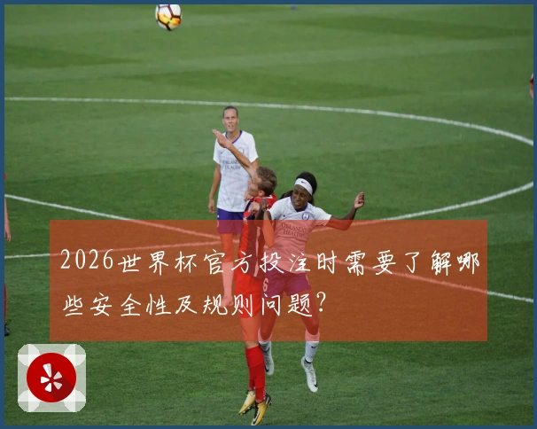 2026世界杯官方投注时需要了解哪些安全性及规则问题？