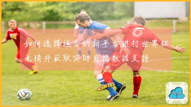 如何选择适合的新平台进行世界杯竞猜并获取实时直播数据支持