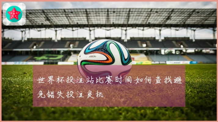 世界杯投注站比赛时间如何查找避免错失投注良机