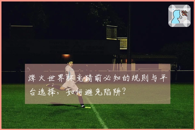 烽火世界杯竞猜前必知的规则与平台选择，如何避免陷阱？