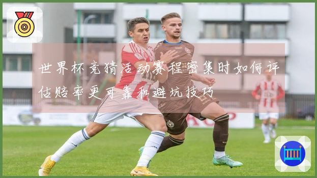 世界杯竞猜活动赛程密集时如何评估赔率更可靠和避坑技巧
