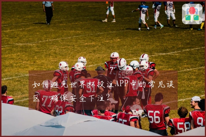 如何避免世界杯投注APP中的常见误区，确保安全下注？