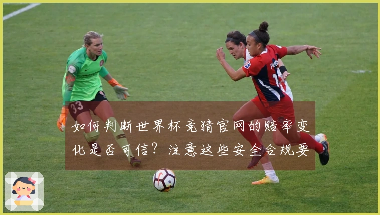 如何判断世界杯竞猜官网的赔率变化是否可信？注意这些安全合规要点